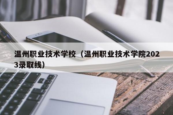 温州职业技术学校（温州职业技术学院2023录取线）