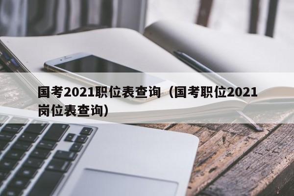 国考2021职位表查询（国考职位2021岗位表查询）