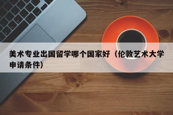 美术专业出国留学哪个国家好（伦敦艺术大学申请条件）