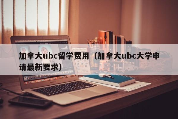 加拿大ubc留学费用（加拿大ubc大学申请最新要求）