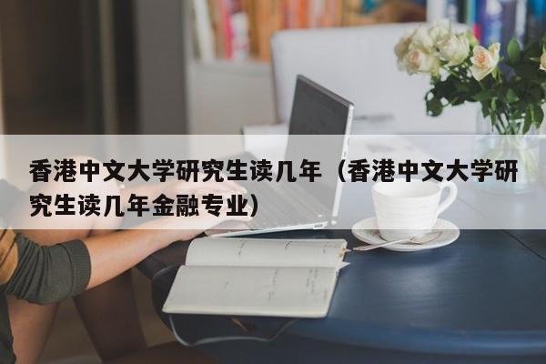 香港中文大学研究生读几年（香港中文大学研究生读几年金融专业）