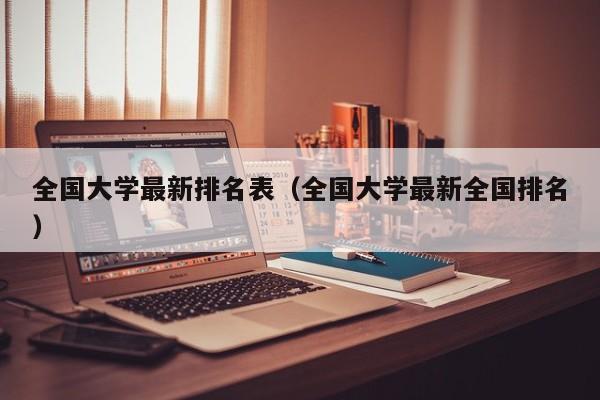 全国大学最新排名表（全国大学最新全国排名）