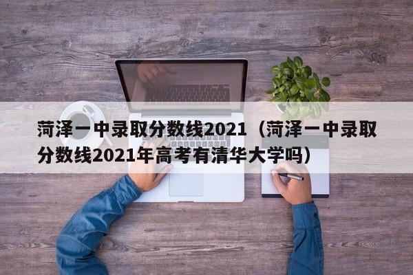 菏泽一中录取分数线2021（菏泽一中录取分数线2021年高考有清华大学吗）