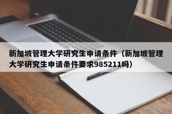 新加坡管理大学研究生申请条件（新加坡管理大学研究生申请条件要求985211吗）