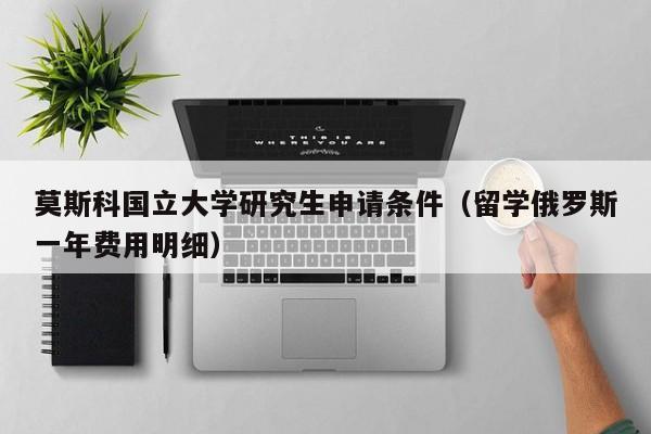 莫斯科国立大学研究生申请条件（留学俄罗斯一年费用明细）