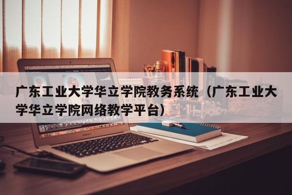 广东工业大学华立学院教务系统（广东工业大学华立学院网络教学平台）