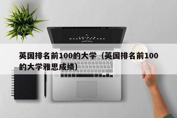 英国排名前100的大学（英国排名前100的大学雅思成绩）