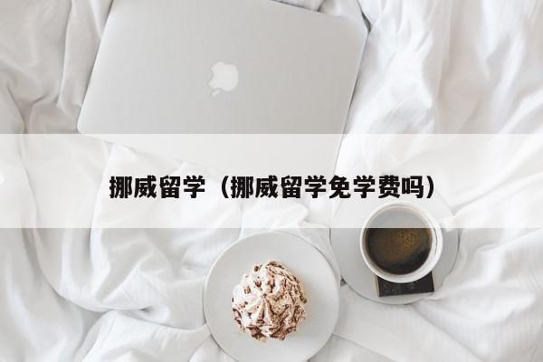 挪威留学（挪威留学免学费吗）