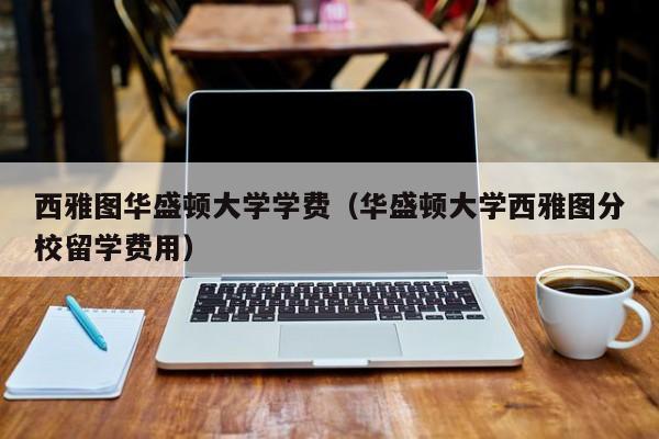 西雅图华盛顿大学学费（华盛顿大学西雅图分校留学费用）