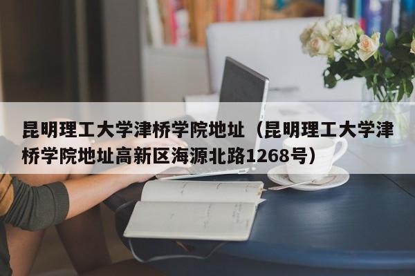 昆明理工大学津桥学院地址（昆明理工大学津桥学院地址高新区海源北路1268号）