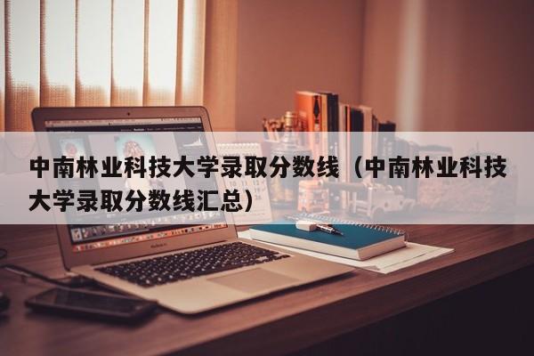 中南林业科技大学录取分数线（中南林业科技大学录取分数线汇总）