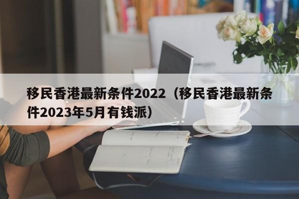 移民香港最新条件2022（移民香港最新条件2023年5月有钱派）