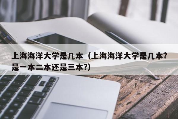 上海海洋大学是几本（上海海洋大学是几本?是一本二本还是三本?）