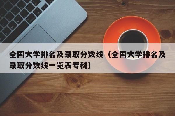 全国大学排名及录取分数线（全国大学排名及录取分数线一览表专科）