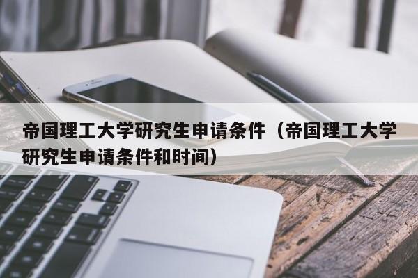 帝国理工大学研究生申请条件（帝国理工大学研究生申请条件和时间）