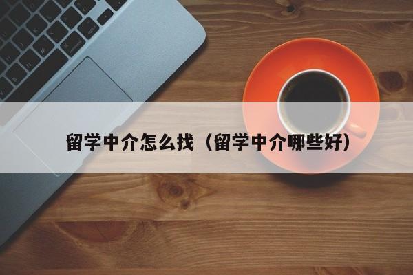 留学中介怎么找（留学中介哪些好）