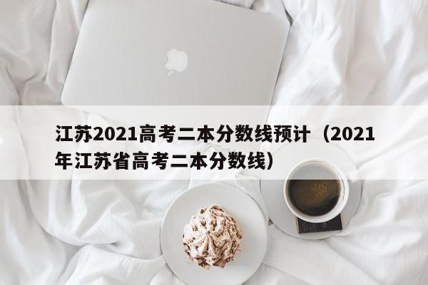 江苏2021高考二本分数线预计（2021年江苏省高考二本分数线）