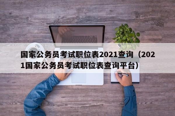 国家公务员考试职位表2021查询（2021国家公务员考试职位表查询平台）