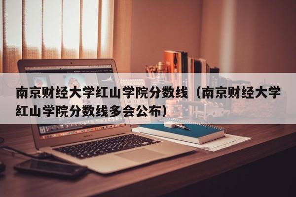 南京财经大学红山学院分数线（南京财经大学红山学院分数线多会公布）