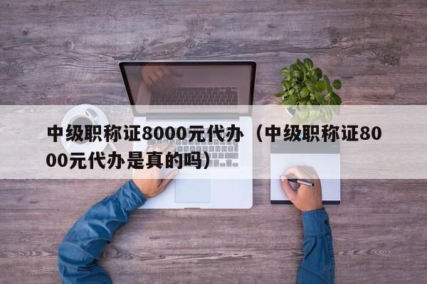 中级职称证8000元代办（中级职称证8000元代办是真的吗）