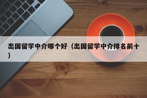 出国留学中介哪个好（出国留学中介排名前十）