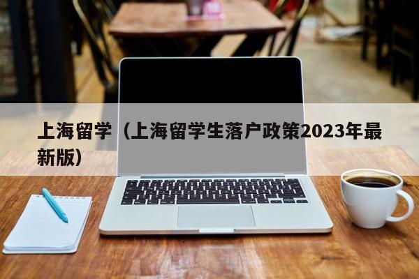 上海留学（上海留学生落户政策2023年最新版）