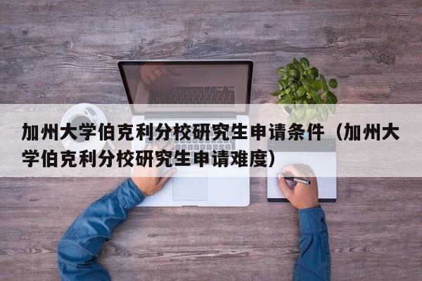 加州大学伯克利分校研究生申请条件（加州大学伯克利分校研究生申请难度）