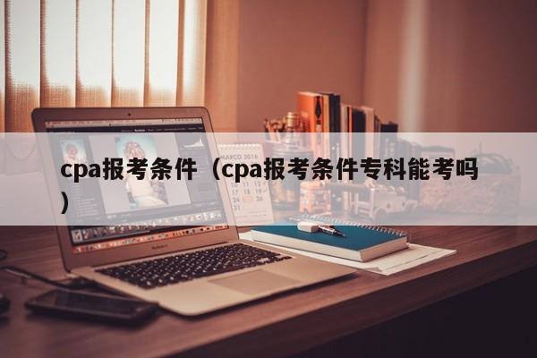 cpa报考条件（cpa报考条件专科能考吗）