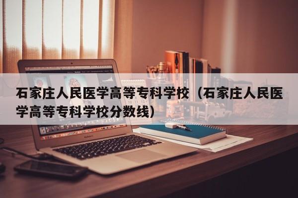 石家庄人民医学高等专科学校（石家庄人民医学高等专科学校分数线）