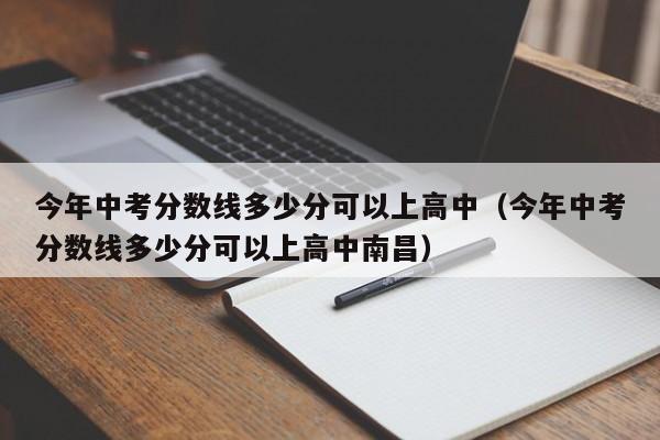 今年中考分数线多少分可以上高中（今年中考分数线多少分可以上高中南昌）