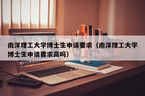 南洋理工大学博士生申请要求（南洋理工大学博士生申请要求高吗）