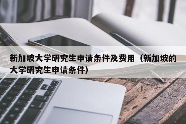 新加坡大学研究生申请条件及费用（新加坡的大学研究生申请条件）