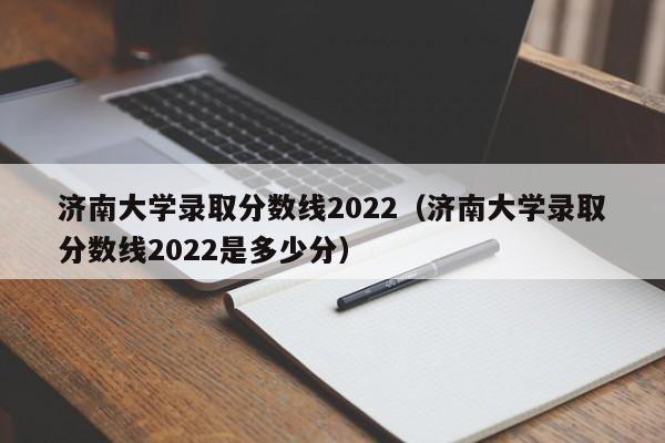 济南大学录取分数线2022（济南大学录取分数线2022是多少分）