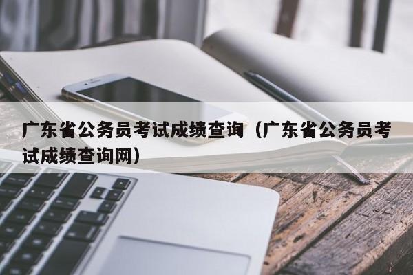 广东省公务员考试成绩查询（广东省公务员考试成绩查询网）