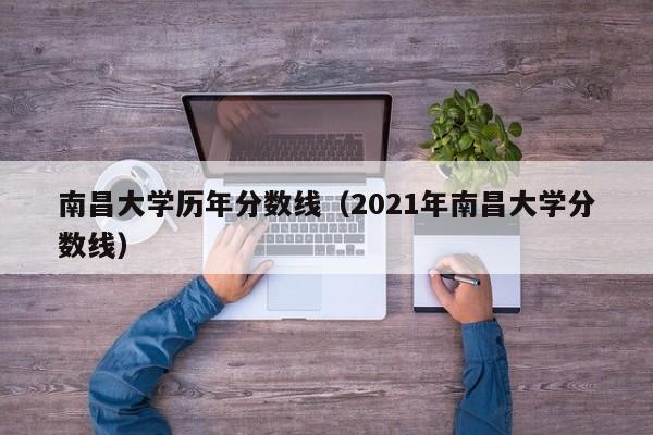 南昌大学历年分数线（2021年南昌大学分数线）