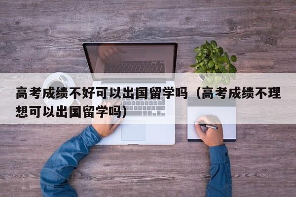 高考成绩不好可以出国留学吗（高考成绩不理想可以出国留学吗）