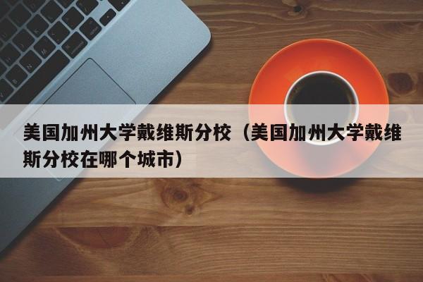 美国加州大学戴维斯分校（美国加州大学戴维斯分校在哪个城市）