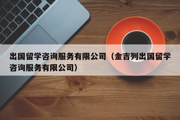 出国留学咨询服务有限公司（金吉列出国留学咨询服务有限公司）