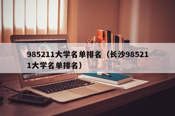 985211大学名单排名（长沙985211大学名单排名）