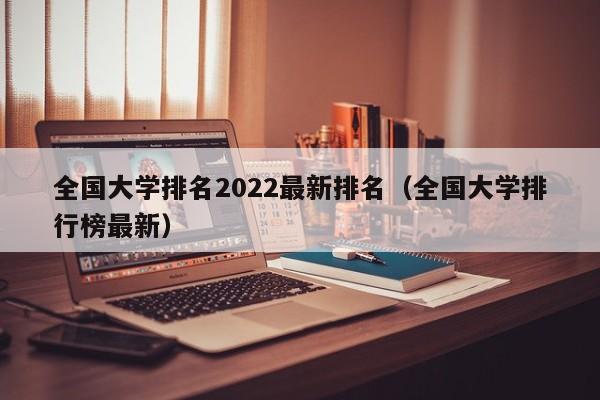 全国大学排名2022最新排名（全国大学排行榜最新）