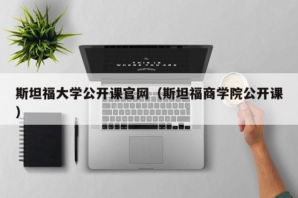 斯坦福大学公开课官网（斯坦福商学院公开课）