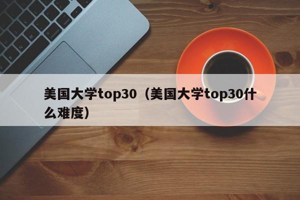 美国大学top30（美国大学top30什么难度）