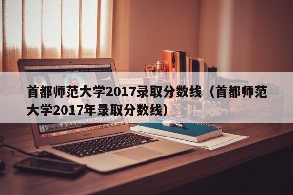 首都师范大学2017录取分数线（首都师范大学2017年录取分数线）