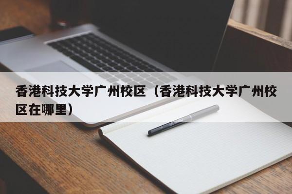 香港科技大学广州校区（香港科技大学广州校区在哪里）