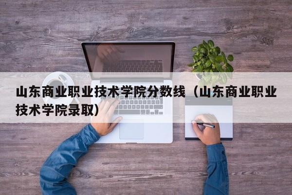 山东商业职业技术学院分数线（山东商业职业技术学院录取）