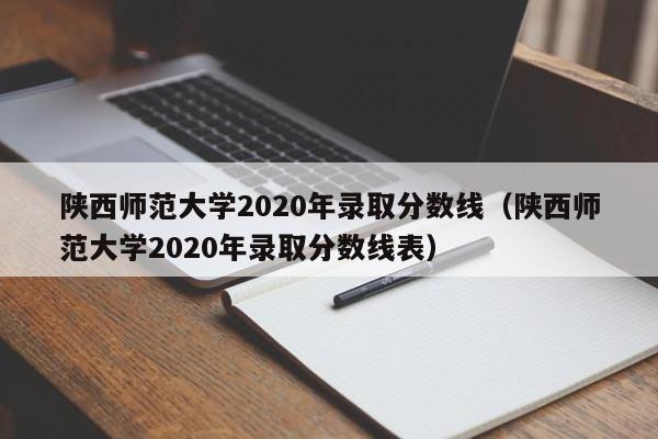 陕西师范大学2020年录取分数线（陕西师范大学2020年录取分数线表）