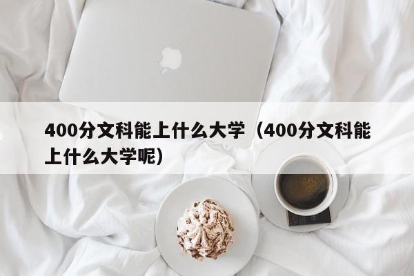 400分文科能上什么大学（400分文科能上什么大学呢）