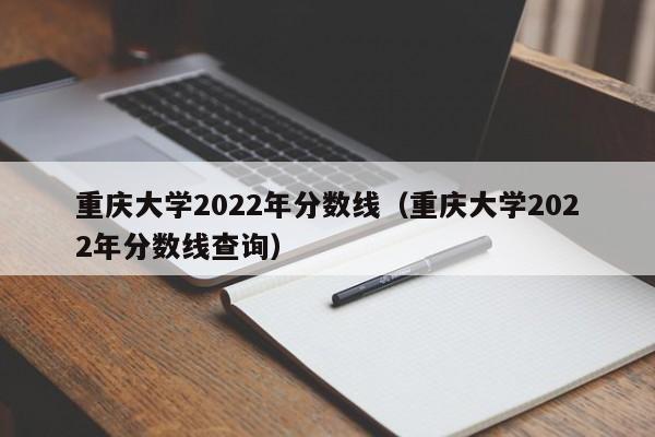 重庆大学2022年分数线（重庆大学2022年分数线查询）