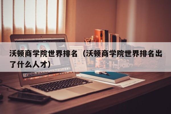 沃顿商学院世界排名（沃顿商学院世界排名出了什么人才）