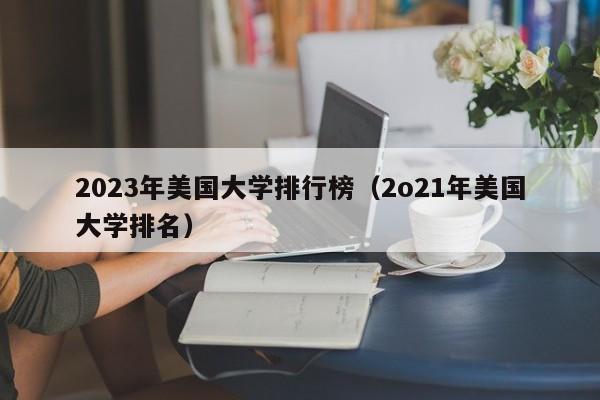 2023年美国大学排行榜（2o21年美国大学排名）